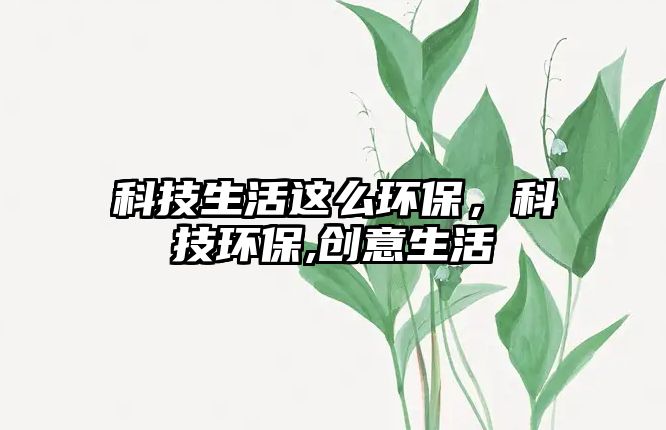 科技生活這么環(huán)保，科技環(huán)保,創(chuàng)意生活