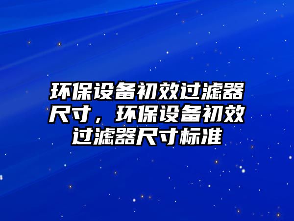 環(huán)保設(shè)備初效過濾器尺寸，環(huán)保設(shè)備初效過濾器尺寸標(biāo)準(zhǔn)