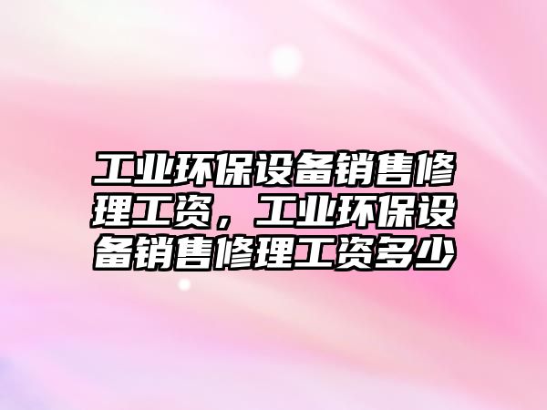 工業(yè)環(huán)保設備銷售修理工資，工業(yè)環(huán)保設備銷售修理工資多少