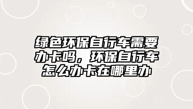 綠色環(huán)保自行車需要辦卡嗎，環(huán)保自行車怎么辦卡在哪里辦