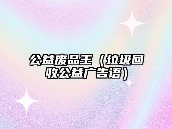 公益廢品王（垃圾回收公益廣告語(yǔ)）