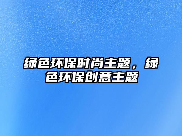 綠色環(huán)保時(shí)尚主題，綠色環(huán)保創(chuàng)意主題