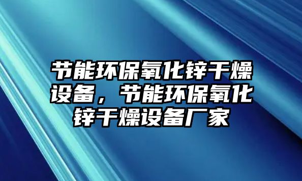 節(jié)能環(huán)保氧化鋅干燥設備，節(jié)能環(huán)保氧化鋅干燥設備廠家