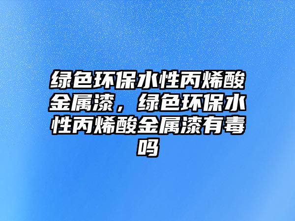 綠色環(huán)保水性丙烯酸金屬漆，綠色環(huán)保水性丙烯酸金屬漆有毒嗎