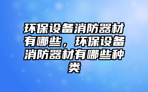 環(huán)保設(shè)備消防器材有哪些，環(huán)保設(shè)備消防器材有哪些種類