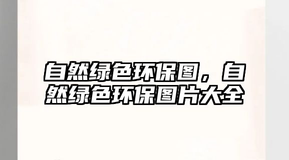 自然綠色環(huán)保圖，自然綠色環(huán)保圖片大全