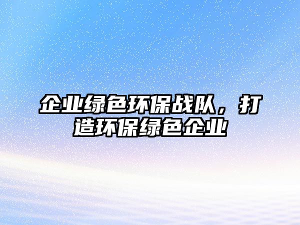 企業(yè)綠色環(huán)保戰(zhàn)隊，打造環(huán)保綠色企業(yè)