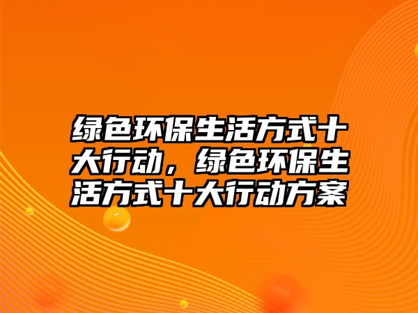 綠色環(huán)保生活方式十大行動，綠色環(huán)保生活方式十大行動方案