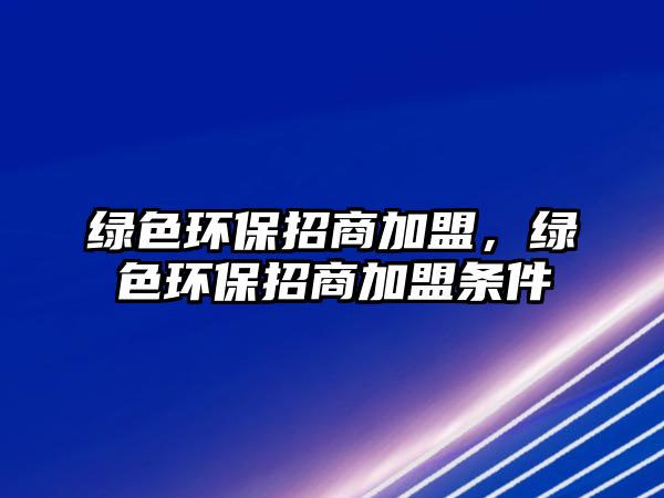 綠色環(huán)保招商加盟，綠色環(huán)保招商加盟條件