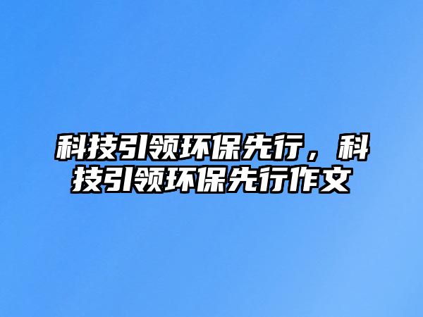 科技引領(lǐng)環(huán)保先行，科技引領(lǐng)環(huán)保先行作文