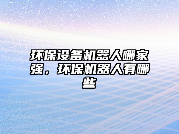 環(huán)保設(shè)備機器人哪家強，環(huán)保機器人有哪些