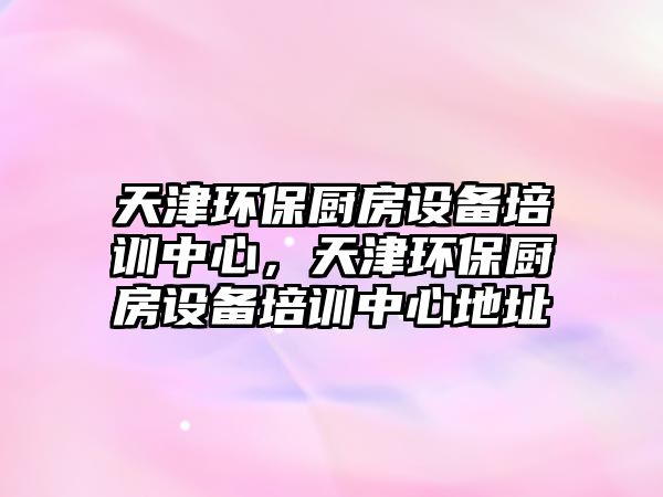天津環(huán)保廚房設備培訓中心，天津環(huán)保廚房設備培訓中心地址