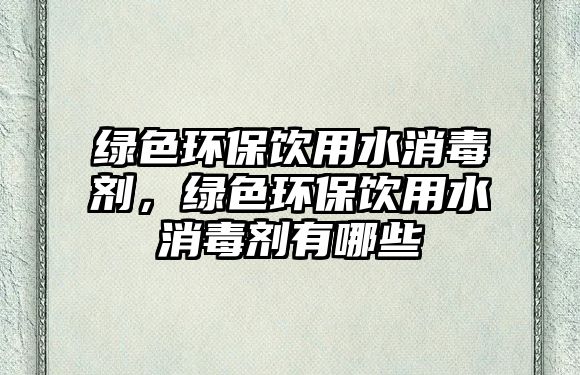綠色環(huán)保飲用水消毒劑，綠色環(huán)保飲用水消毒劑有哪些