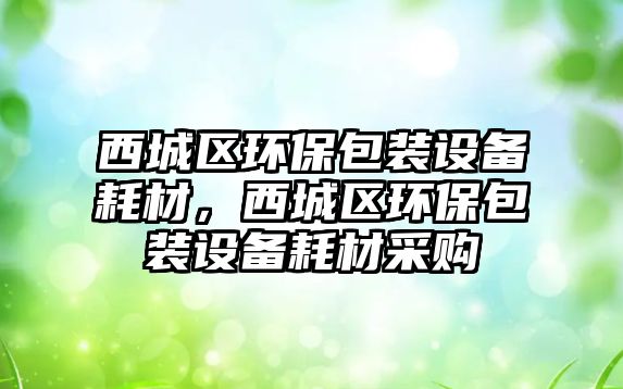 西城區(qū)環(huán)保包裝設(shè)備耗材，西城區(qū)環(huán)保包裝設(shè)備耗材采購(gòu)