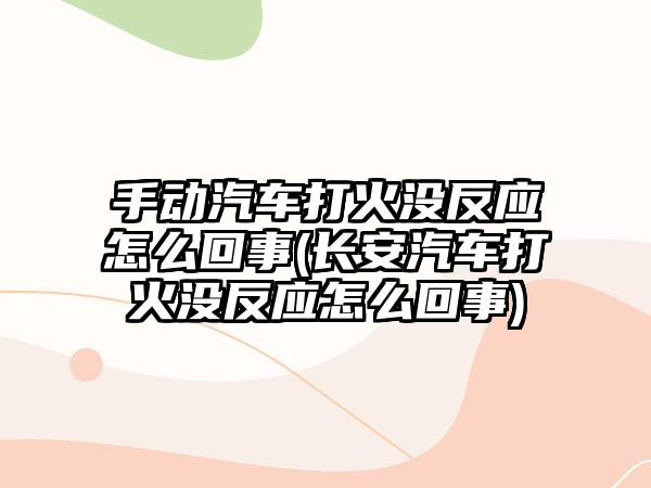 手動(dòng)汽車(chē)打火沒(méi)反應(yīng)怎么回事(長(zhǎng)安汽車(chē)打火沒(méi)反應(yīng)怎么回事)