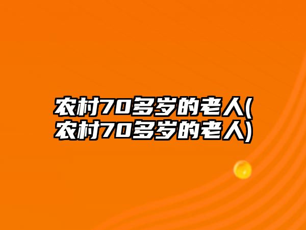 農(nóng)村70多歲的老人(農(nóng)村70多歲的老人)