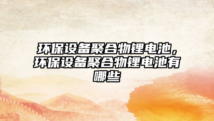 環(huán)保設(shè)備聚合物鋰電池，環(huán)保設(shè)備聚合物鋰電池有哪些