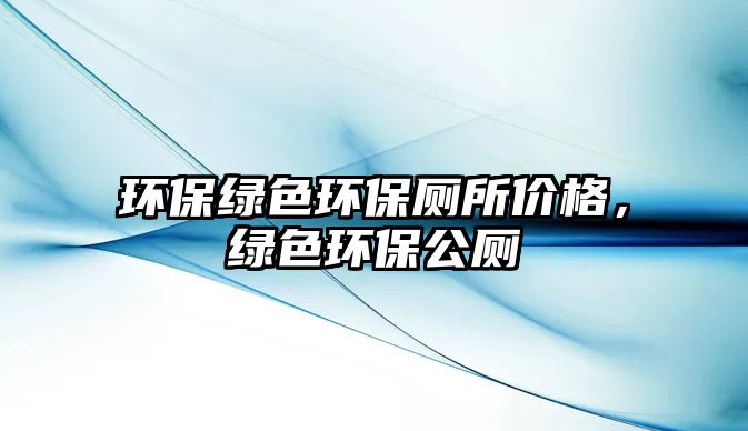 環(huán)保綠色環(huán)保廁所價(jià)格，綠色環(huán)保公廁