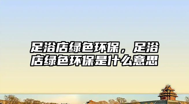 足浴店綠色環(huán)保，足浴店綠色環(huán)保是什么意思