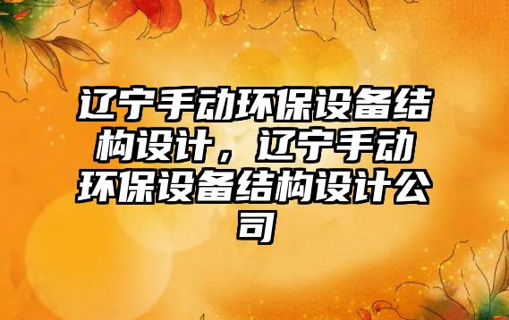 遼寧手動環(huán)保設備結構設計，遼寧手動環(huán)保設備結構設計公司