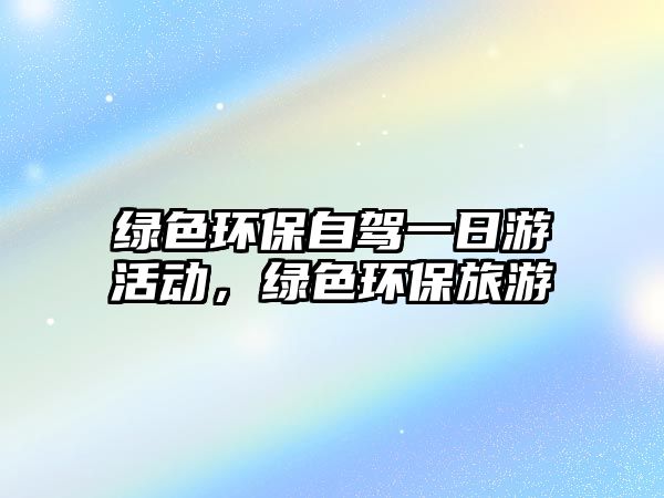 綠色環(huán)保自駕一日游活動，綠色環(huán)保旅游