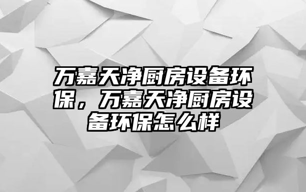 萬(wàn)嘉天凈廚房設(shè)備環(huán)保，萬(wàn)嘉天凈廚房設(shè)備環(huán)保怎么樣
