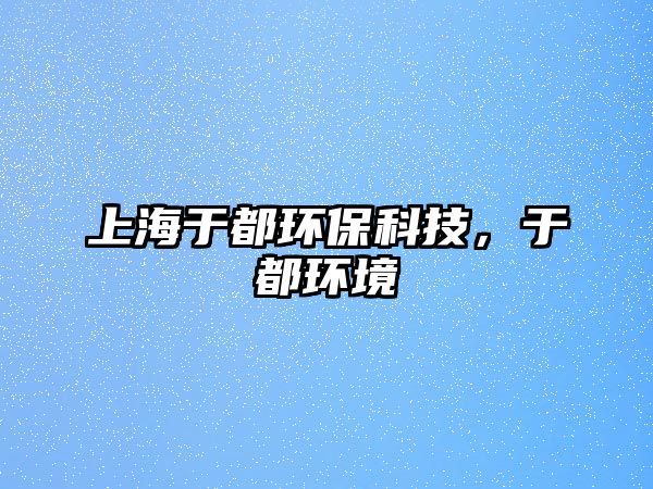 上海于都環(huán)?？萍迹诙辑h(huán)境