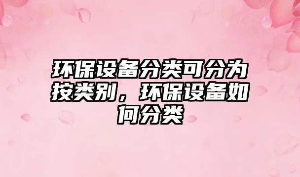 環(huán)保設(shè)備分類可分為按類別，環(huán)保設(shè)備如何分類