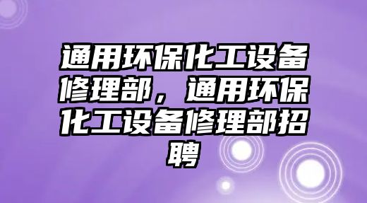 通用環(huán)?；ぴO(shè)備修理部，通用環(huán)保化工設(shè)備修理部招聘
