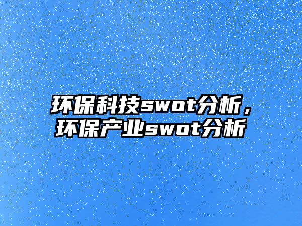 環(huán)?？萍約wot分析，環(huán)保產(chǎn)業(yè)swot分析