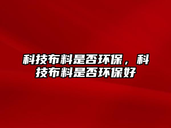 科技布料是否環(huán)保，科技布料是否環(huán)保好