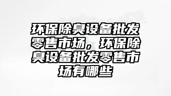 環(huán)保除臭設備批發(fā)零售市場，環(huán)保除臭設備批發(fā)零售市場有哪些