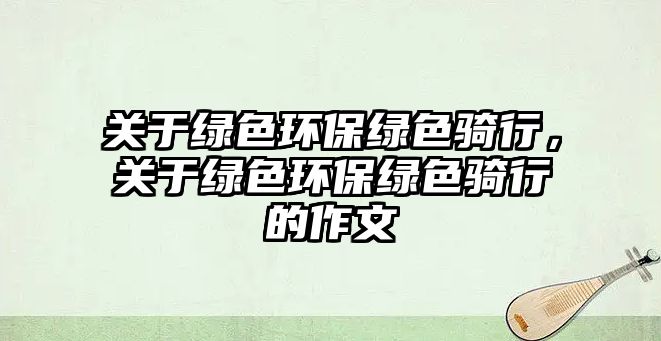 關(guān)于綠色環(huán)保綠色騎行，關(guān)于綠色環(huán)保綠色騎行的作文