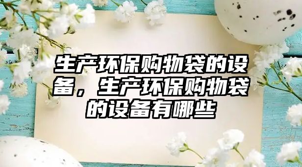 生產(chǎn)環(huán)保購(gòu)物袋的設(shè)備，生產(chǎn)環(huán)保購(gòu)物袋的設(shè)備有哪些