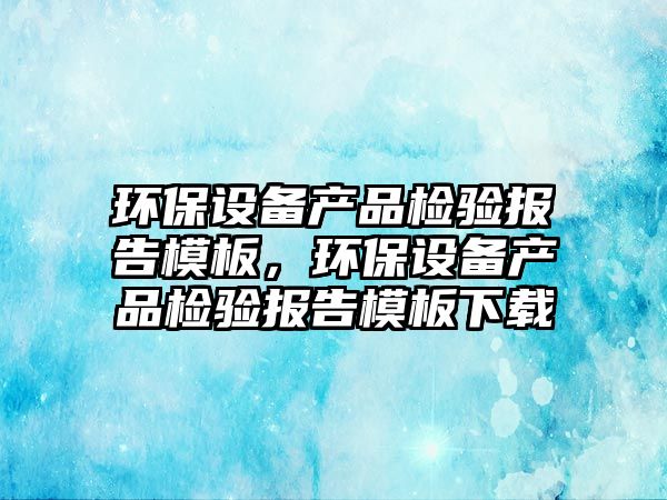 環(huán)保設備產(chǎn)品檢驗報告模板，環(huán)保設備產(chǎn)品檢驗報告模板下載