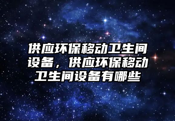 供應(yīng)環(huán)保移動衛(wèi)生間設(shè)備，供應(yīng)環(huán)保移動衛(wèi)生間設(shè)備有哪些