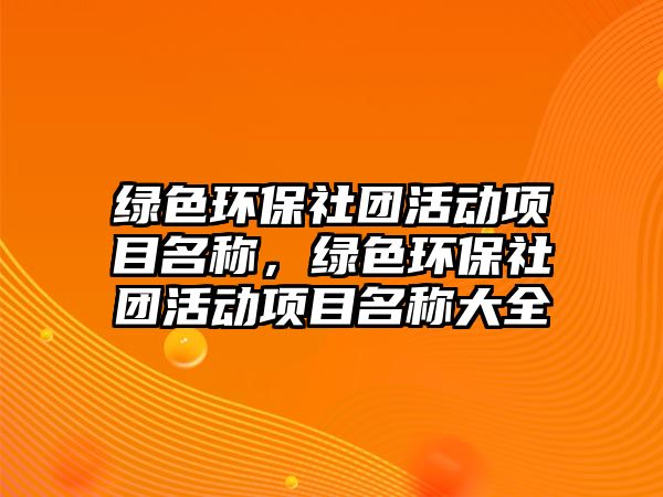 綠色環(huán)保社團(tuán)活動(dòng)項(xiàng)目名稱，綠色環(huán)保社團(tuán)活動(dòng)項(xiàng)目名稱大全