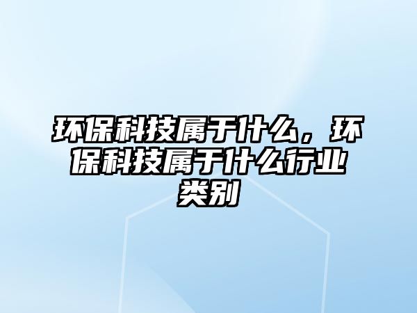 環(huán)?？萍紝儆谑裁矗h(huán)?？萍紝儆谑裁葱袠I(yè)類別