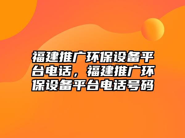 福建推廣環(huán)保設(shè)備平臺(tái)電話，福建推廣環(huán)保設(shè)備平臺(tái)電話號(hào)碼