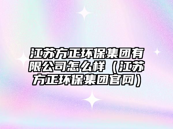 江蘇方正環(huán)保集團有限公司怎么樣（江蘇方正環(huán)保集團官網(wǎng)）