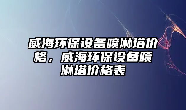 威海環(huán)保設備噴淋塔價格，威海環(huán)保設備噴淋塔價格表