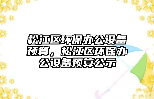 松江區(qū)環(huán)保辦公設(shè)備預(yù)算，松江區(qū)環(huán)保辦公設(shè)備預(yù)算公示