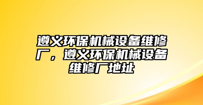 遵義環(huán)保機械設備維修廠，遵義環(huán)保機械設備維修廠地址