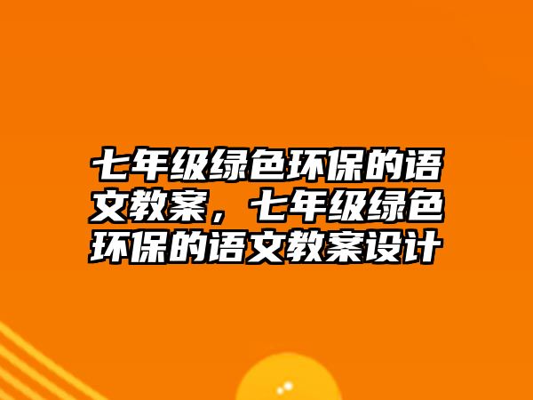 七年級綠色環(huán)保的語文教案，七年級綠色環(huán)保的語文教案設計