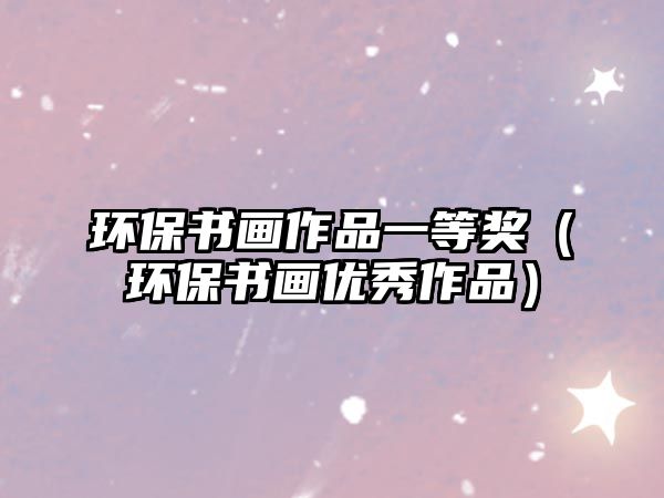 環(huán)保書畫作品一等獎（環(huán)保書畫優(yōu)秀作品）