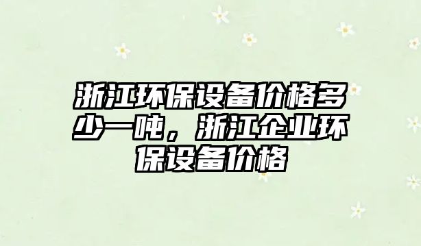 浙江環(huán)保設備價格多少一噸，浙江企業(yè)環(huán)保設備價格