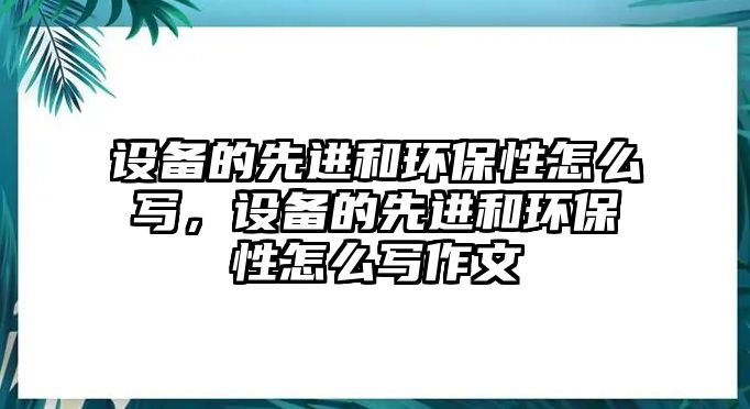 設(shè)備的先進(jìn)和環(huán)保性怎么寫，設(shè)備的先進(jìn)和環(huán)保性怎么寫作文