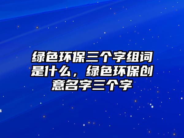 綠色環(huán)保三個(gè)字組詞是什么，綠色環(huán)保創(chuàng)意名字三個(gè)字