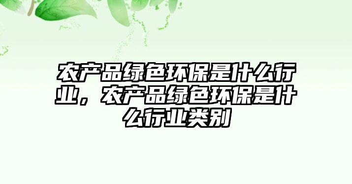農(nóng)產(chǎn)品綠色環(huán)保是什么行業(yè)，農(nóng)產(chǎn)品綠色環(huán)保是什么行業(yè)類別