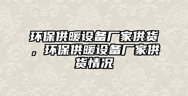 環(huán)保供暖設備廠家供貨，環(huán)保供暖設備廠家供貨情況